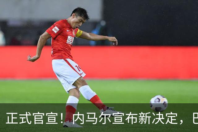 正式官宣！内马尔宣布新决定，巴西男足批准，首秀曝光